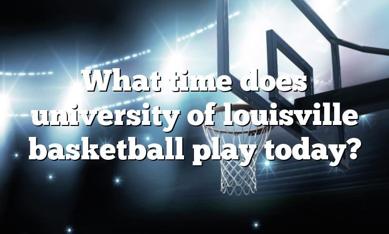 What time does university of louisville basketball play today?