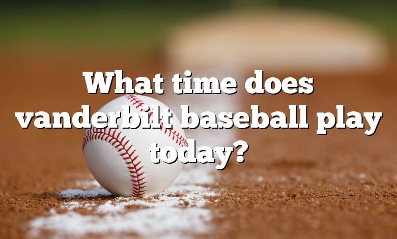 What time does vanderbilt baseball play today?