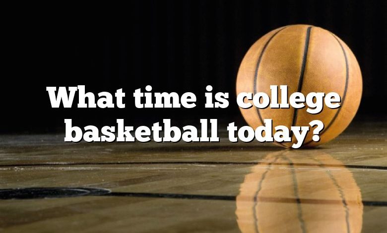 What time is college basketball today?