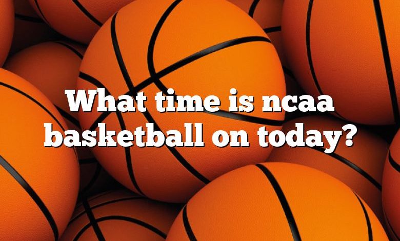 What time is ncaa basketball on today?