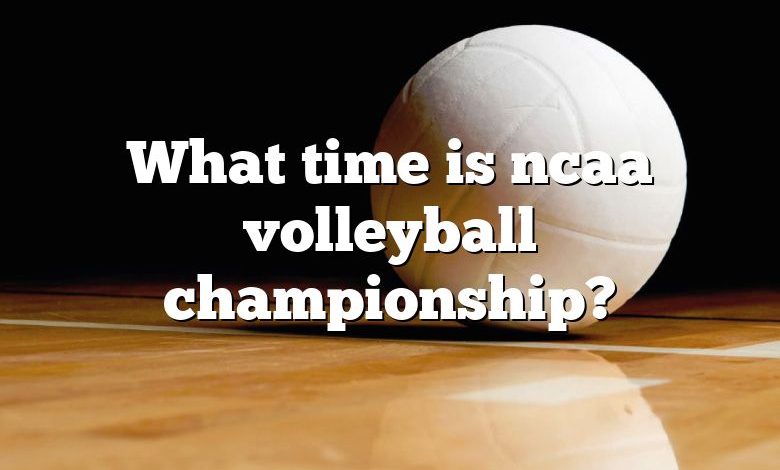 What time is ncaa volleyball championship?