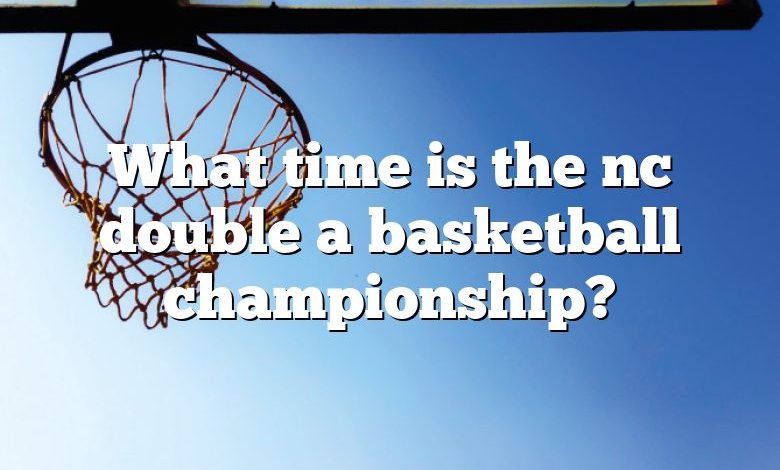 What time is the nc double a basketball championship?