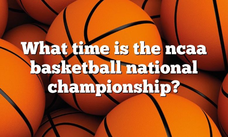 What time is the ncaa basketball national championship?