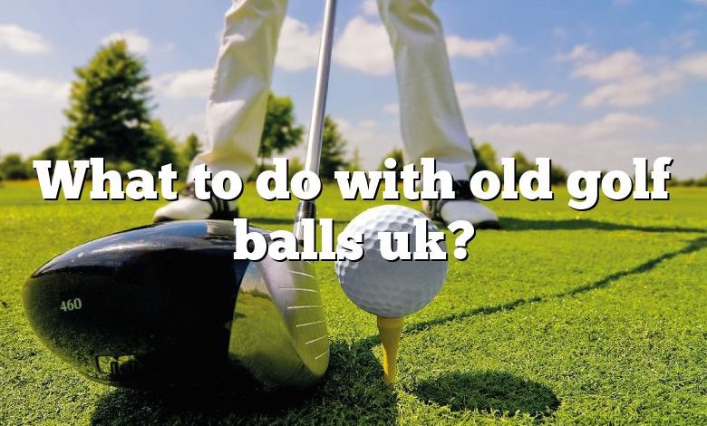 What to do with old golf balls uk?