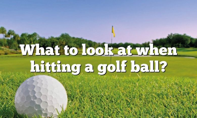 What to look at when hitting a golf ball?