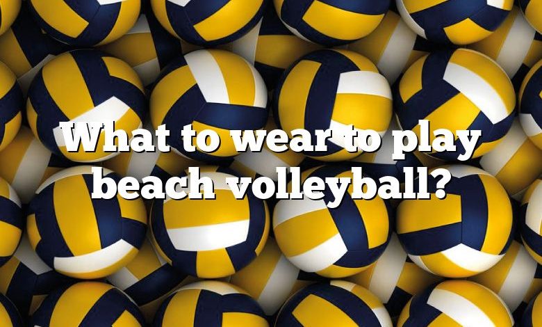 What to wear to play beach volleyball?