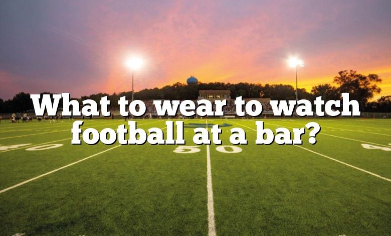 What to wear to watch football at a bar?