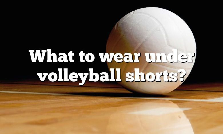 What to wear under volleyball shorts?