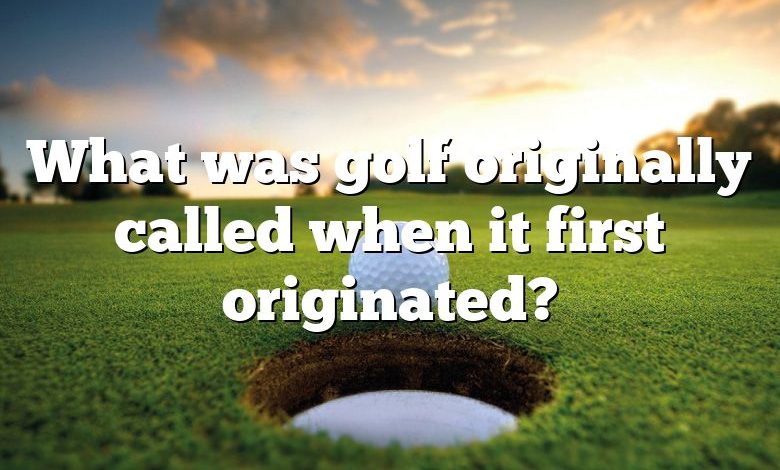 What was golf originally called when it first originated?