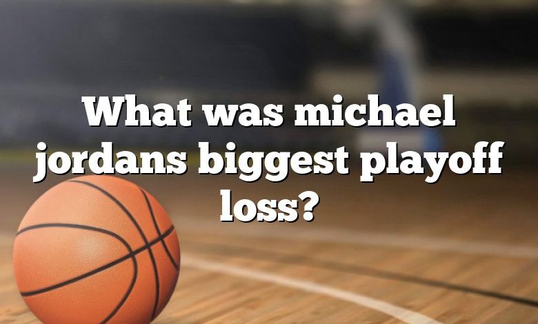 What was michael jordans biggest playoff loss?