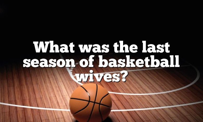 What was the last season of basketball wives?