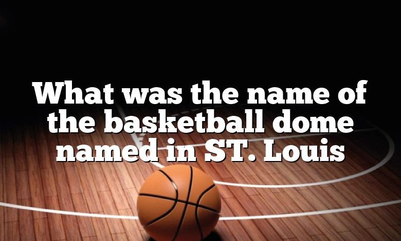 What was the name of the basketball dome named in ST. Louis