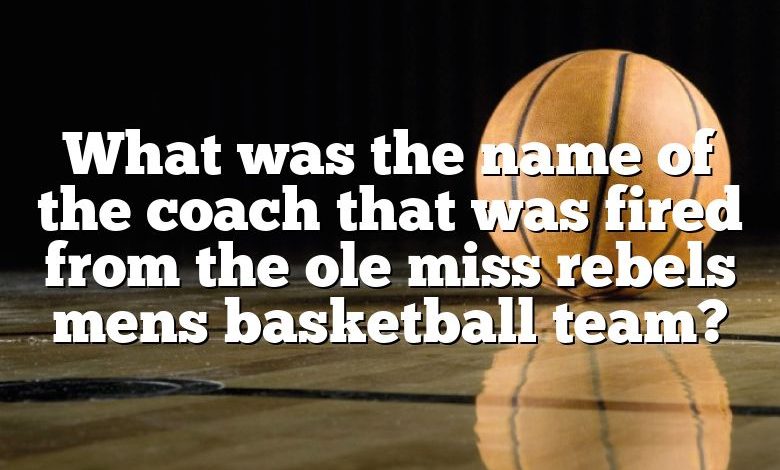 What was the name of the coach that was fired from the ole miss rebels mens basketball team?