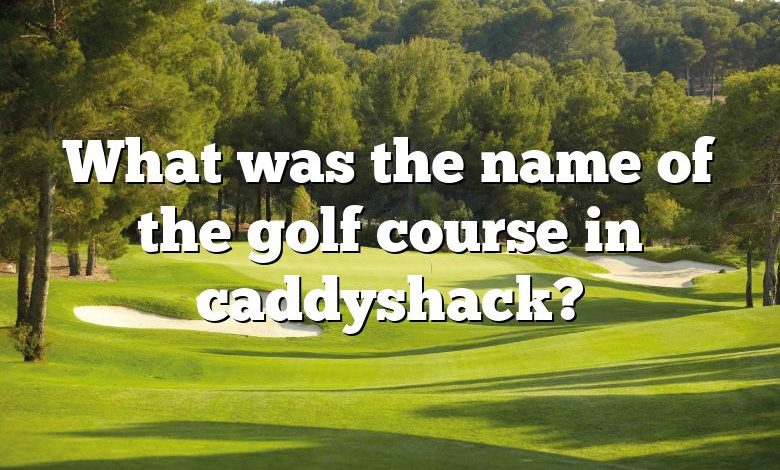 What was the name of the golf course in caddyshack?