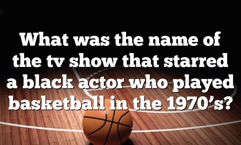 What was the name of the tv show that starred a black actor who played basketball in the 1970’s?