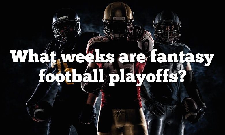 What weeks are fantasy football playoffs?