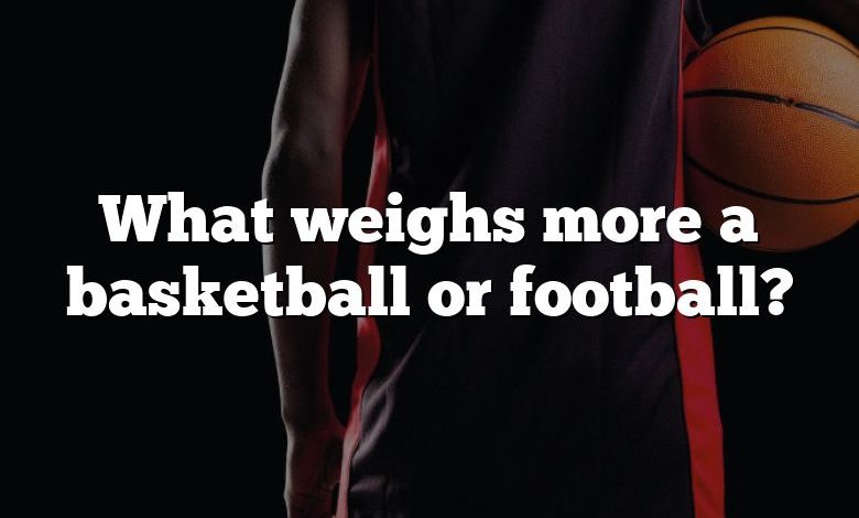 What weighs more a basketball or football?