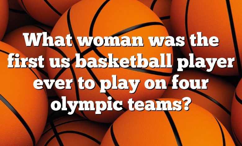 What woman was the first us basketball player ever to play on four olympic teams?