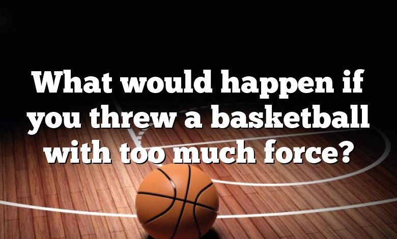 What would happen if you threw a basketball with too much force?