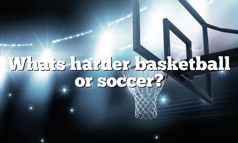 Whats harder basketball or soccer?