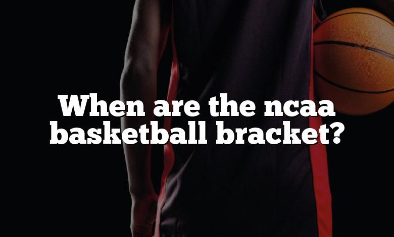 When are the ncaa basketball bracket?