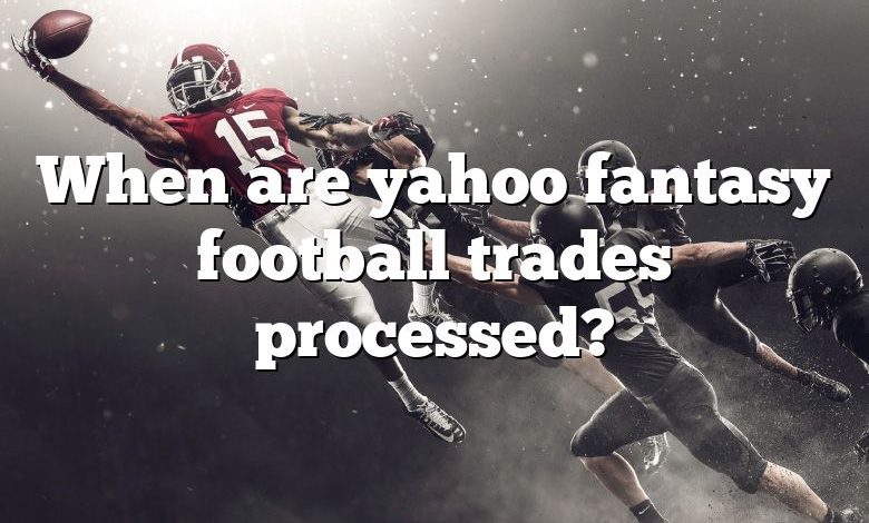 When are yahoo fantasy football trades processed?