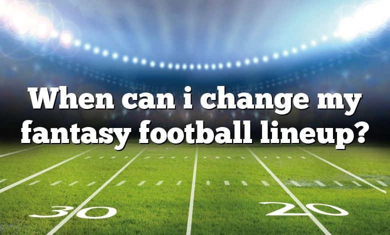 When can i change my fantasy football lineup?