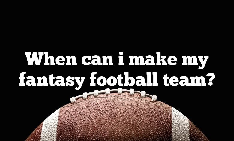 When can i make my fantasy football team?