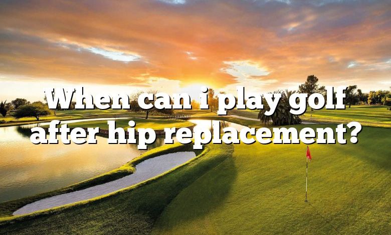 When can i play golf after hip replacement?