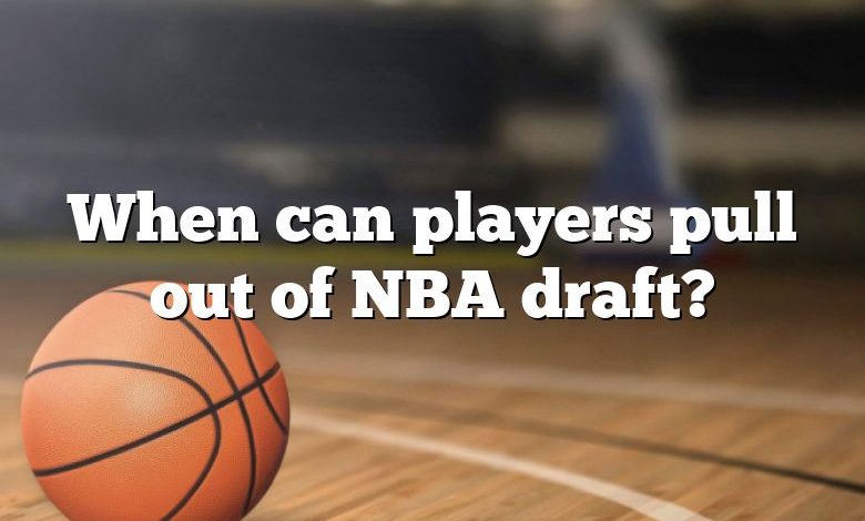 When can players pull out of NBA draft?