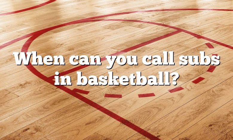 When can you call subs in basketball?