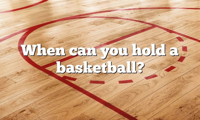 When can you hold a basketball?