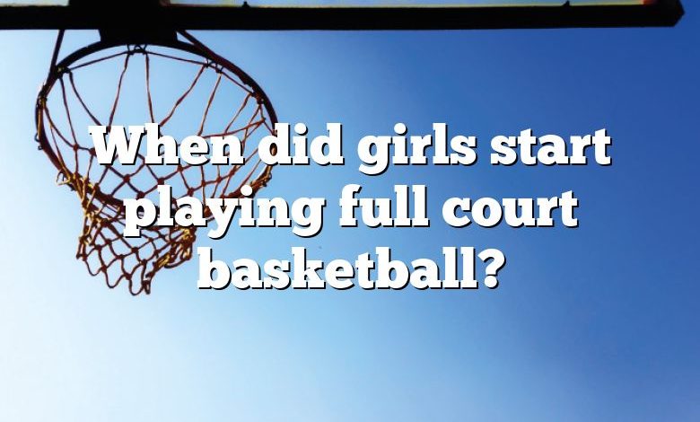 When did girls start playing full court basketball?