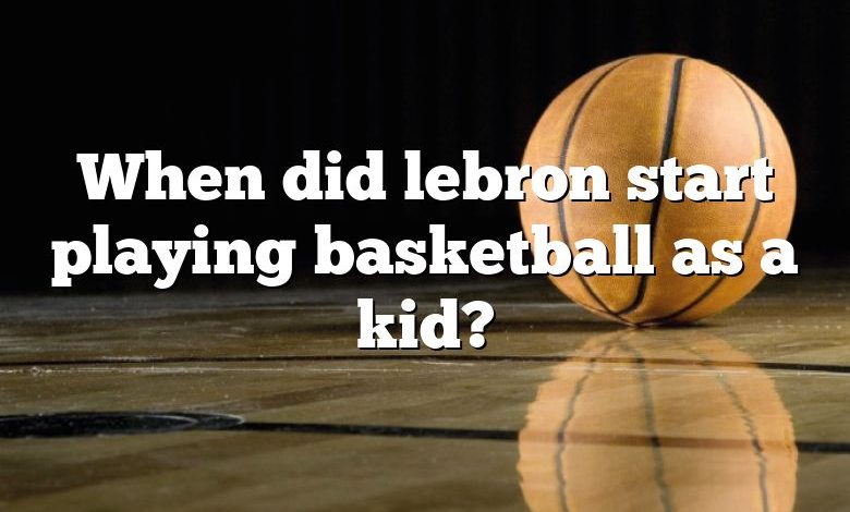 When did lebron start playing basketball as a kid?