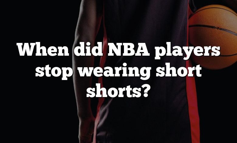 When did NBA players stop wearing short shorts?