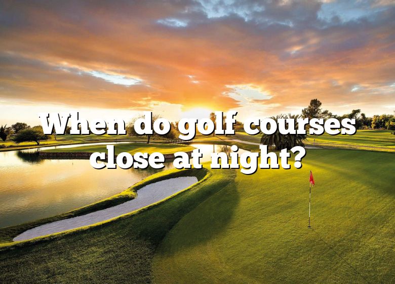 When Do Golf Courses Close At Night? DNA Of SPORTS