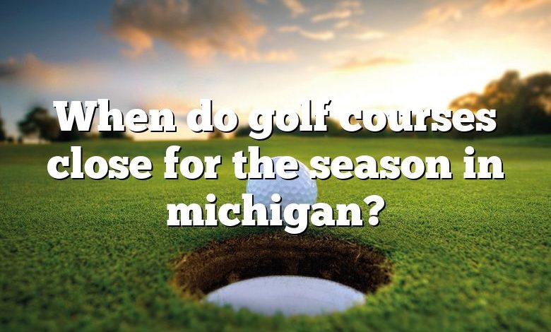 When do golf courses close for the season in michigan?