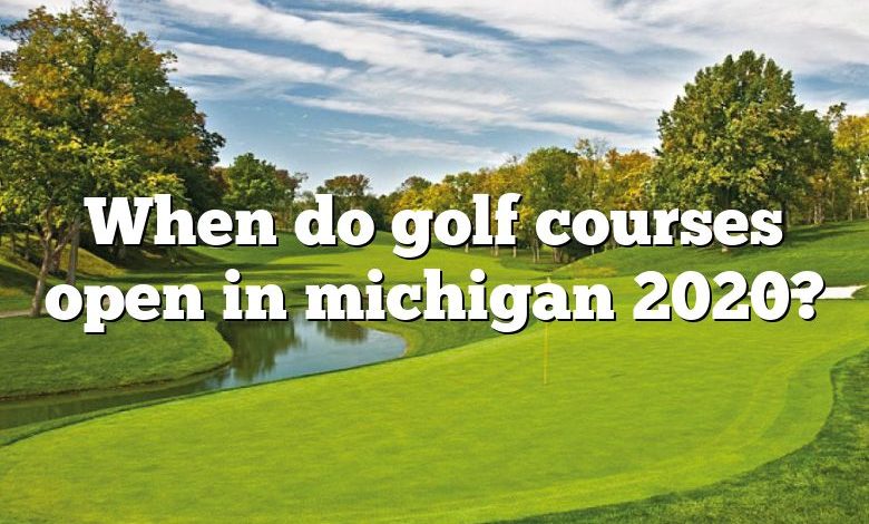 When do golf courses open in michigan 2020?