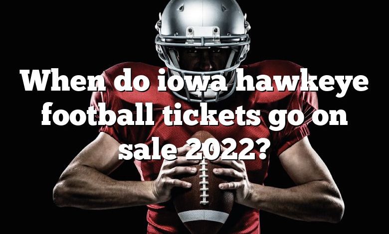 When do iowa hawkeye football tickets go on sale 2022?