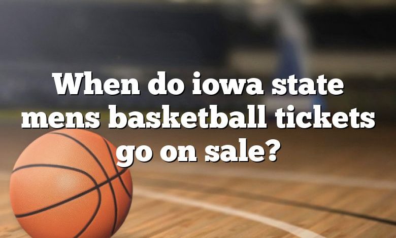 When do iowa state mens basketball tickets go on sale?