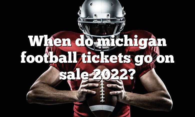 When do michigan football tickets go on sale 2022?