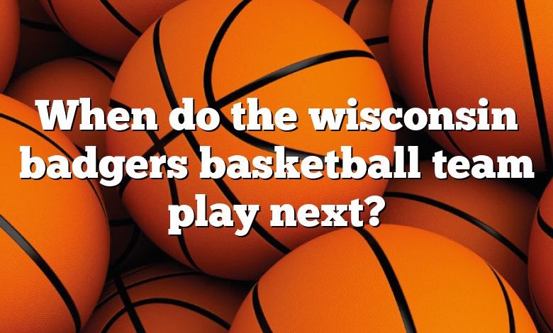 When do the wisconsin badgers basketball team play next?