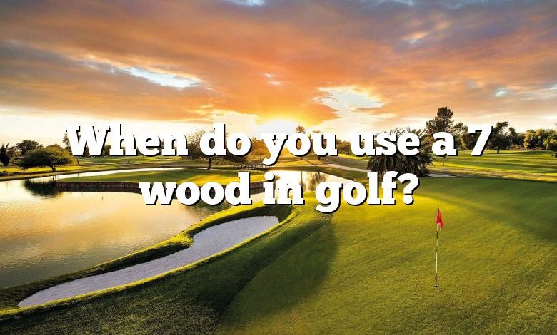 When do you use a 7 wood in golf?