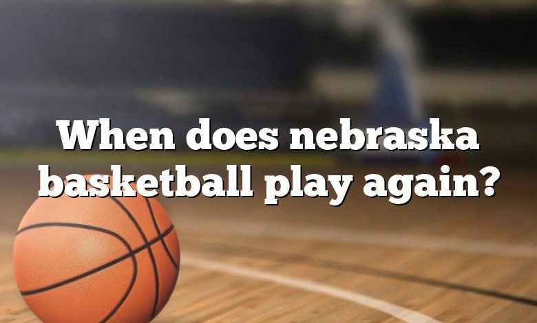 When does nebraska basketball play again?