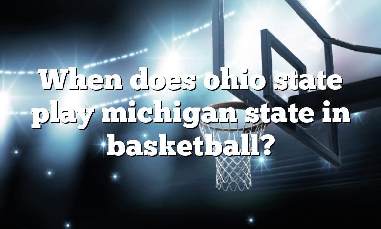 When does ohio state play michigan state in basketball?