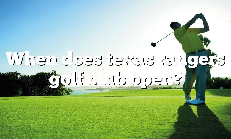 When does texas rangers golf club open?