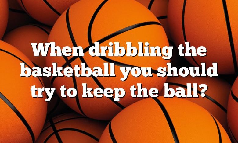 When dribbling the basketball you should try to keep the ball?