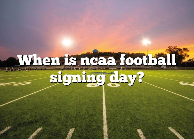 When Is Ncaa Football Signing Day? DNA Of SPORTS