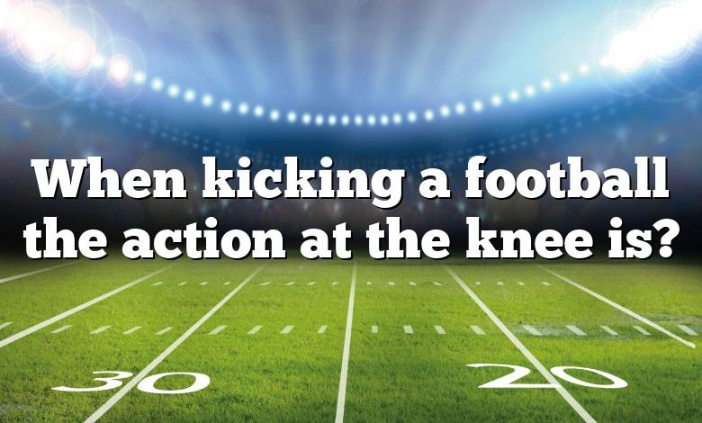 When kicking a football the action at the knee is?