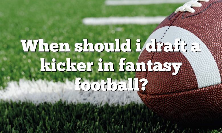 When should i draft a kicker in fantasy football?